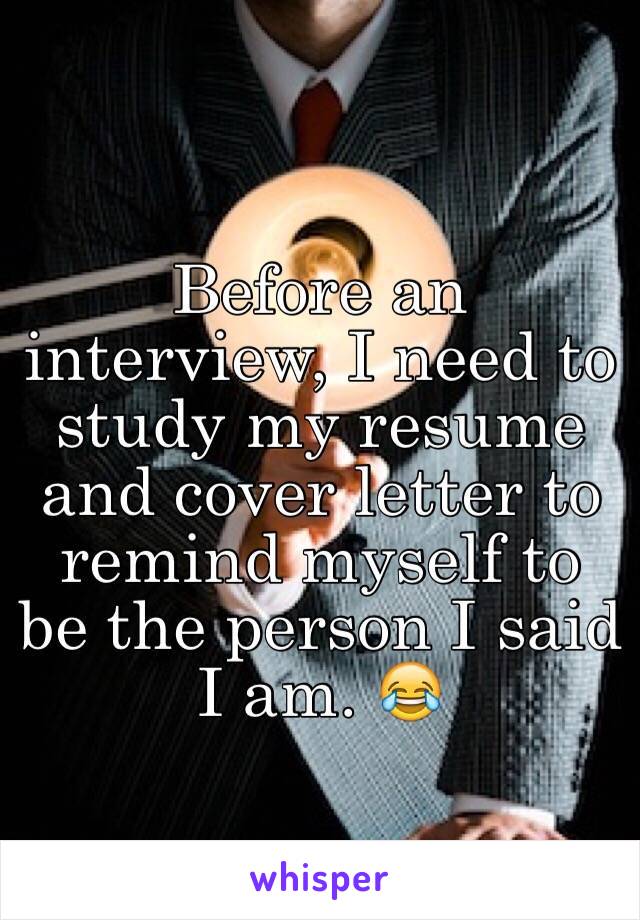 Before an interview, I need to study my resume and cover letter to remind myself to be the person I said I am. 😂
