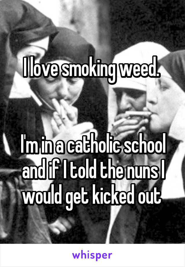 I love smoking weed. 


I'm in a catholic school and if I told the nuns I would get kicked out 