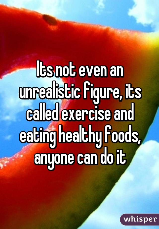 Its not even an unrealistic figure, its called exercise and eating healthy foods, anyone can do it