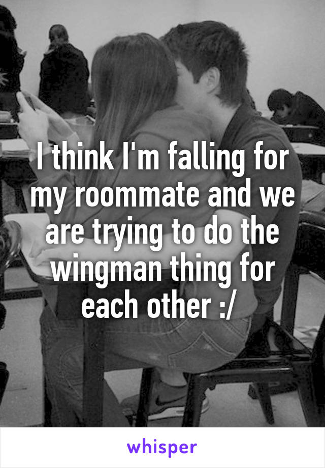 I think I'm falling for my roommate and we are trying to do the wingman thing for each other :/ 