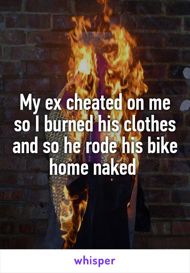 My ex cheated on me so I burned his clothes and so he rode his bike home naked 