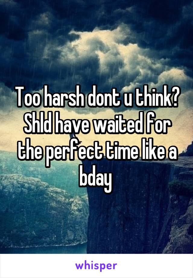Too harsh dont u think? Shld have waited for the perfect time like a bday 