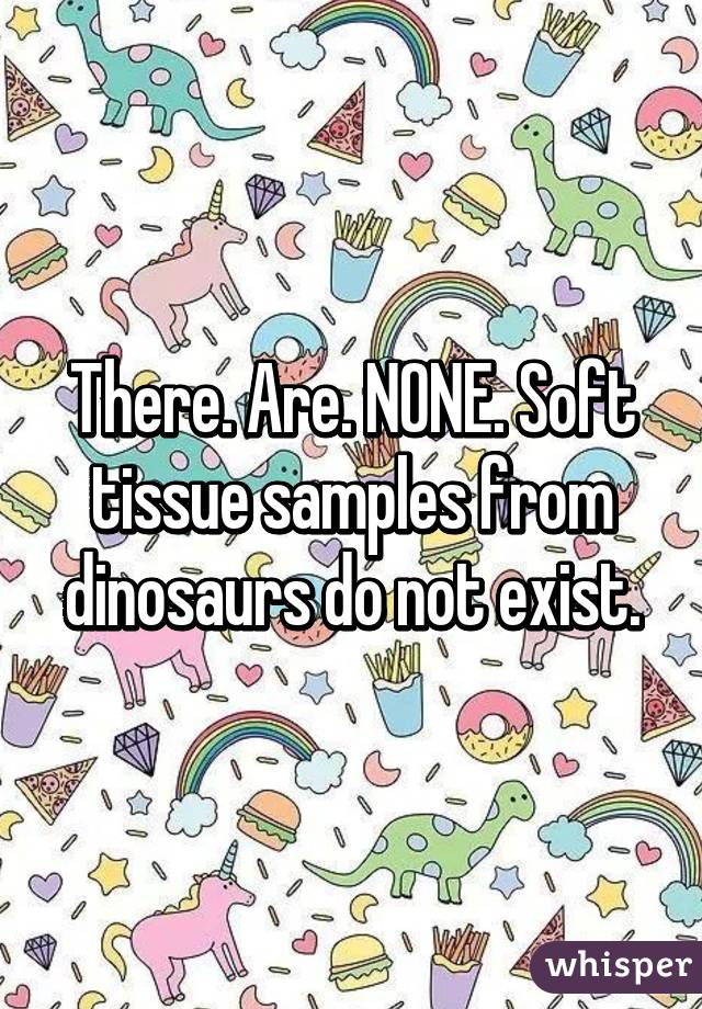 There. Are. NONE. Soft tissue samples from dinosaurs do not exist.