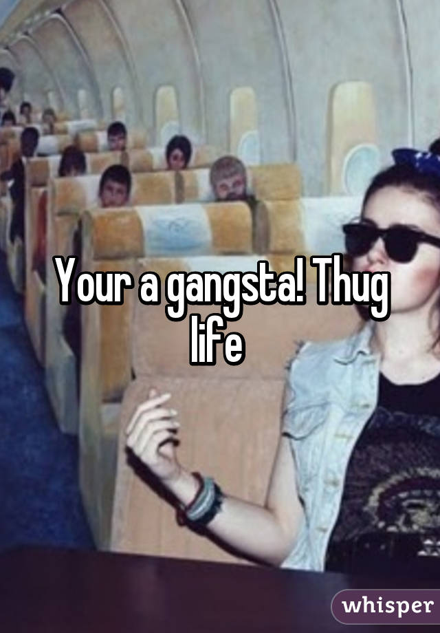 Your a gangsta! Thug life 