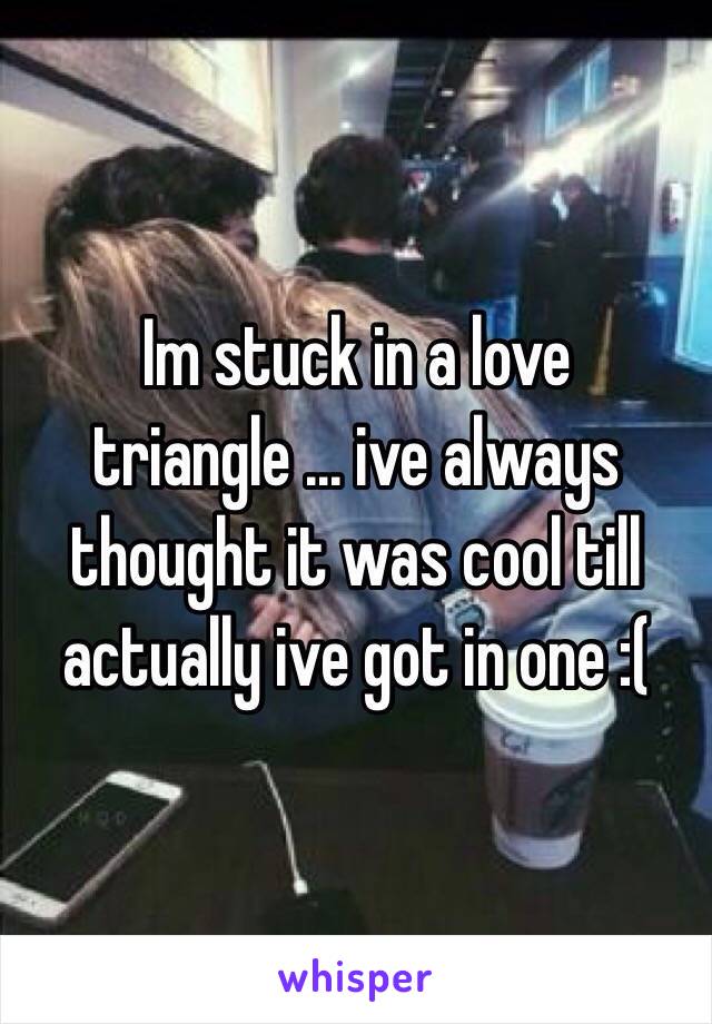 Im stuck in a love triangle ... ive always thought it was cool till actually ive got in one :(