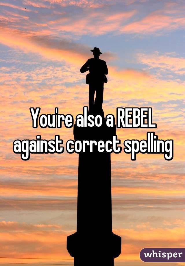 You're also a REBEL against correct spelling