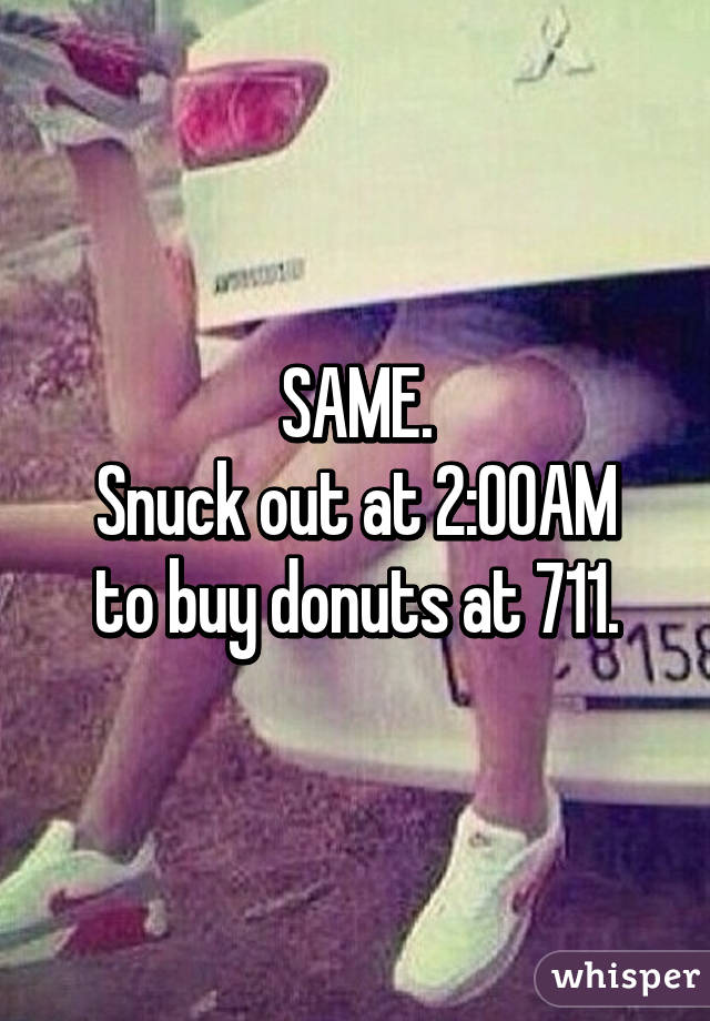 SAME.
Snuck out at 2:00AM to buy donuts at 711.