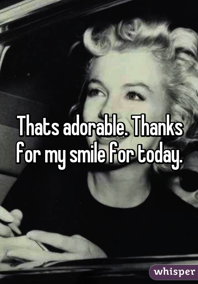 Thats adorable. Thanks for my smile for today.