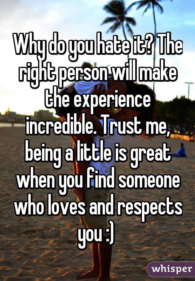 Why do you hate it? The right person will make the experience incredible. Trust me, being a little is great when you find someone who loves and respects you :) 