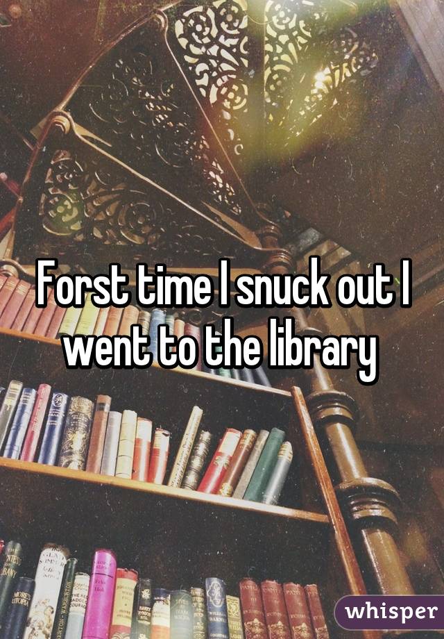 Forst time I snuck out I went to the library 