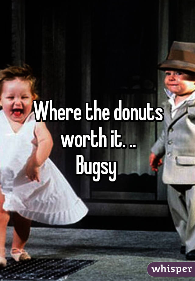 Where the donuts worth it. ..
Bugsy 