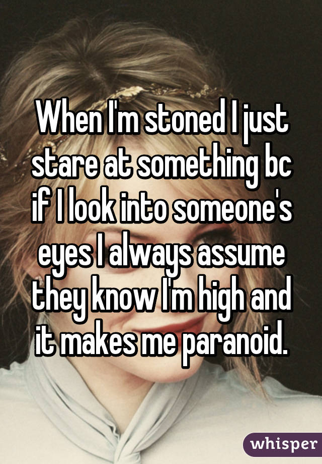 When I'm stoned I just stare at something bc if I look into someone's eyes I always assume they know I'm high and it makes me paranoid.