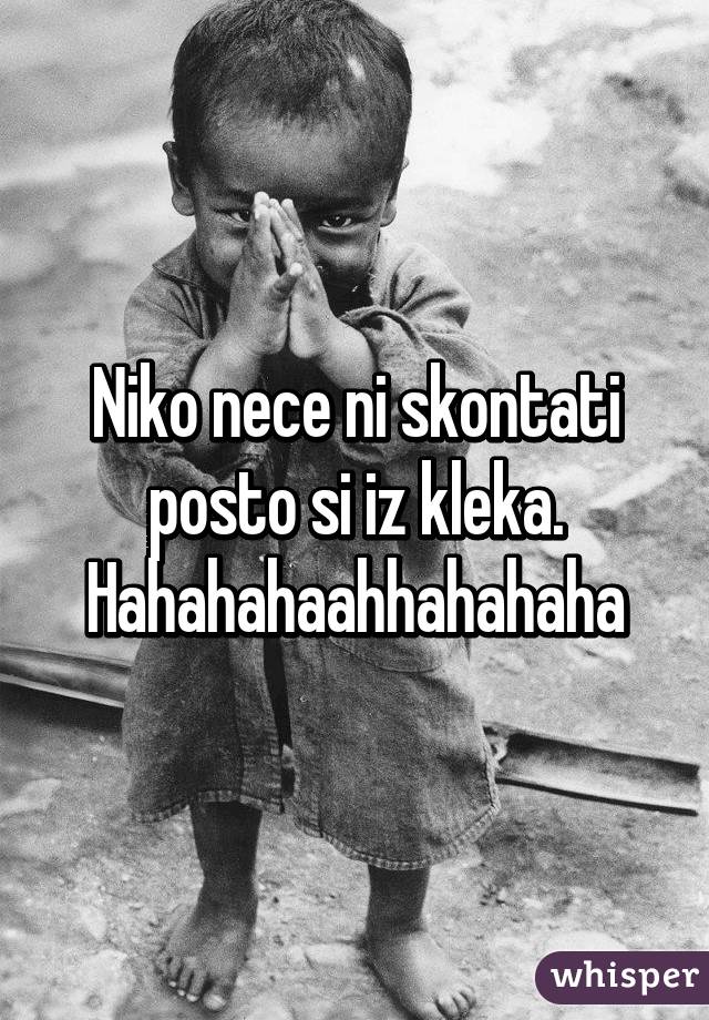 Niko nece ni skontati posto si iz kleka. Hahahahaahhahahaha