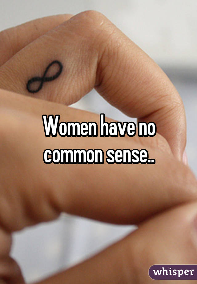 Women have no common sense..