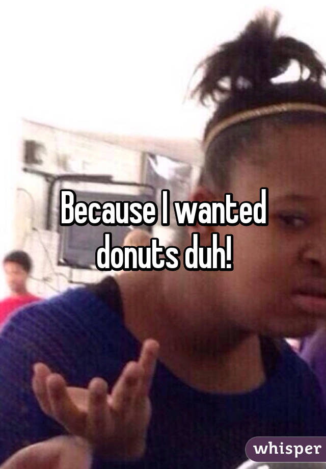 Because I wanted donuts duh!