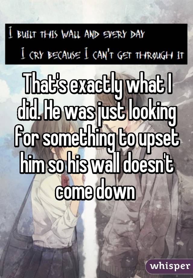 That's exactly what I did. He was just looking for something to upset him so his wall doesn't come down 
