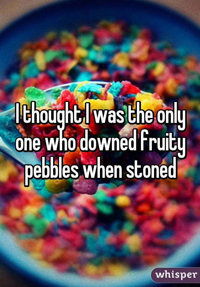 I thought I was the only one who downed fruity pebbles when stoned