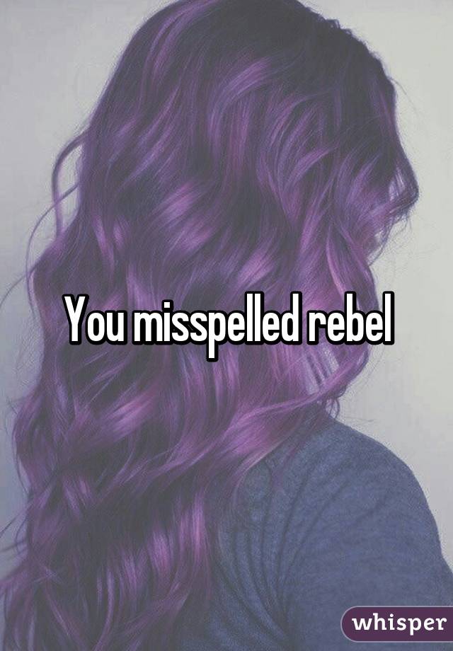 You misspelled rebel