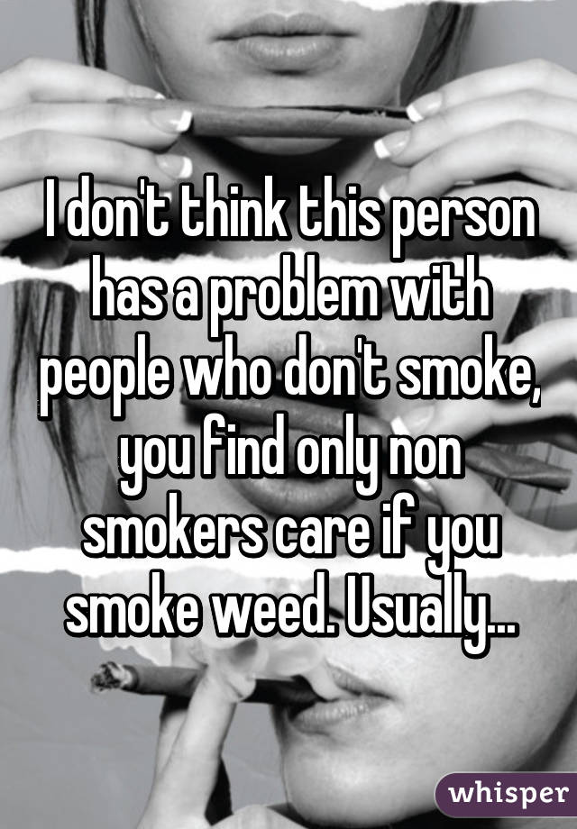 I don't think this person has a problem with people who don't smoke, you find only non smokers care if you smoke weed. Usually...