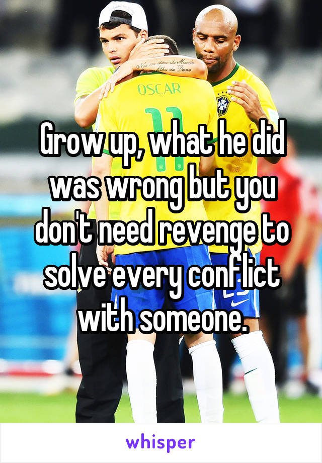 Grow up, what he did was wrong but you don't need revenge to solve every conflict with someone.