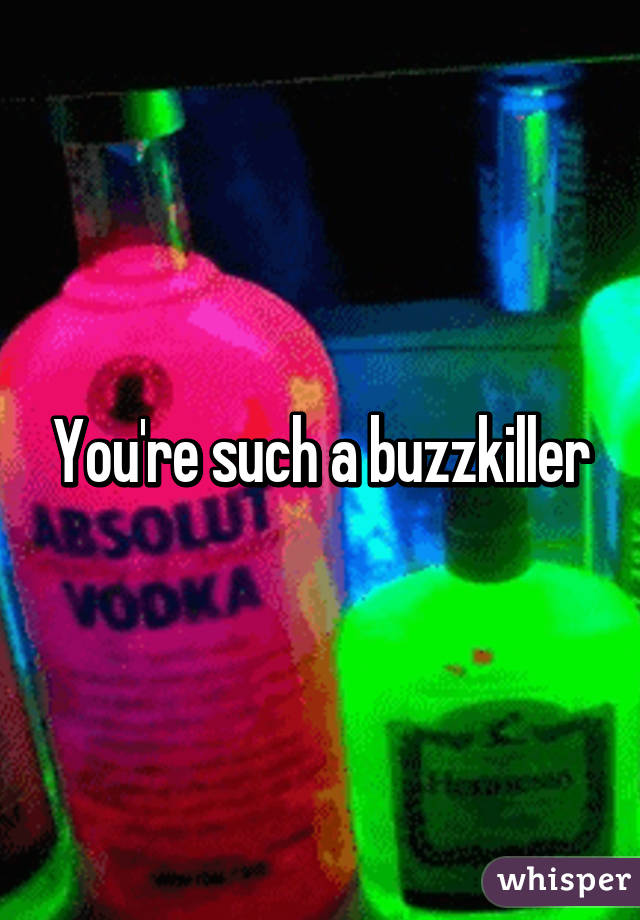 You're such a buzzkiller
