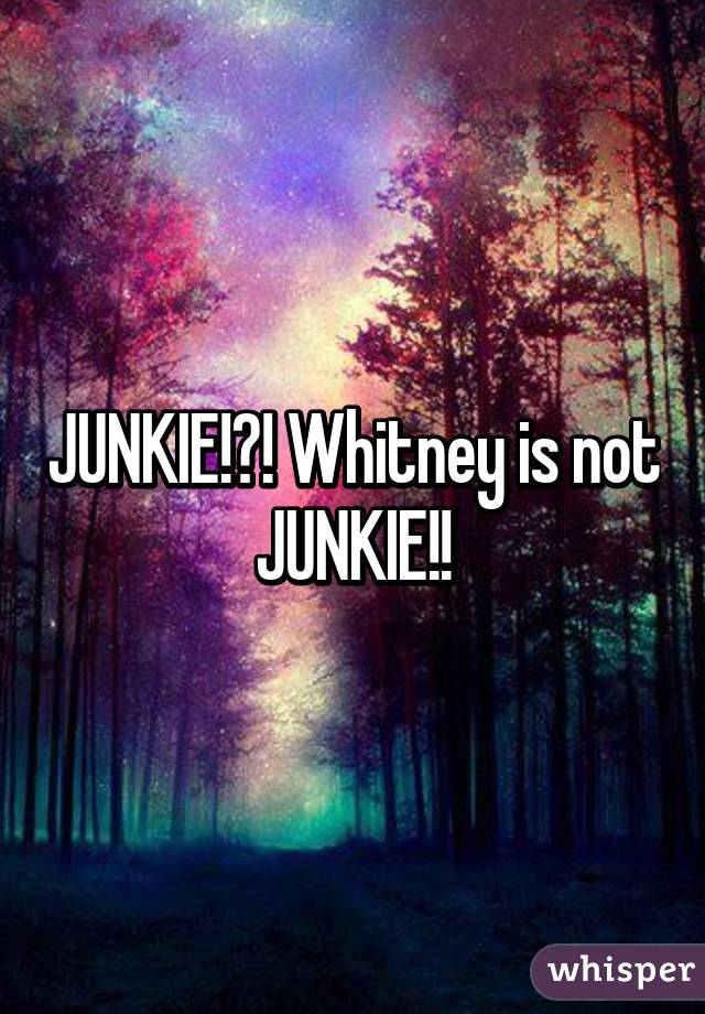 JUNKIE!?! Whitney is not JUNKIE!!