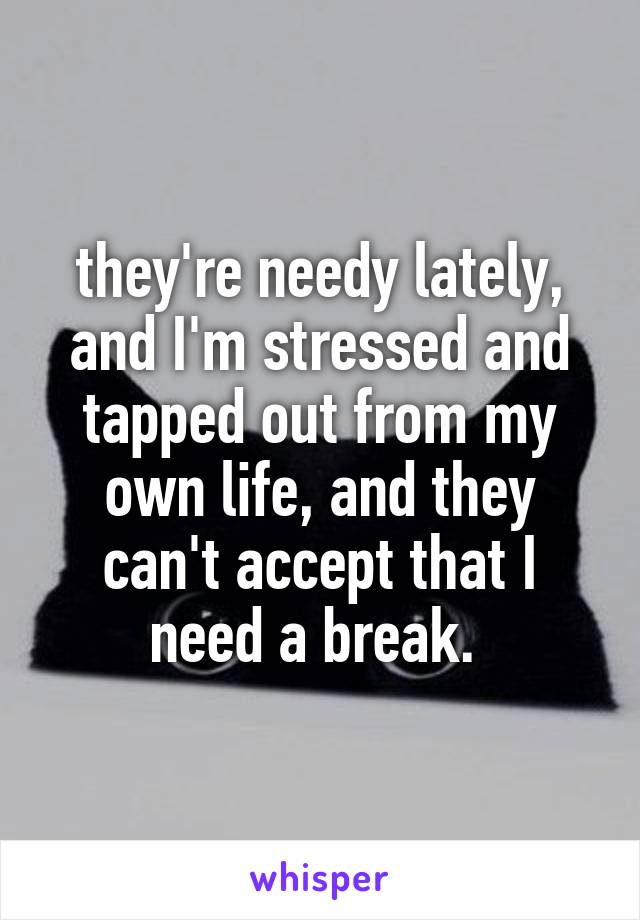 they're needy lately, and I'm stressed and tapped out from my own life, and they can't accept that I need a break. 