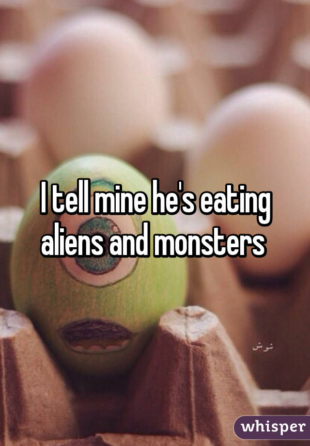 I tell mine he's eating aliens and monsters 