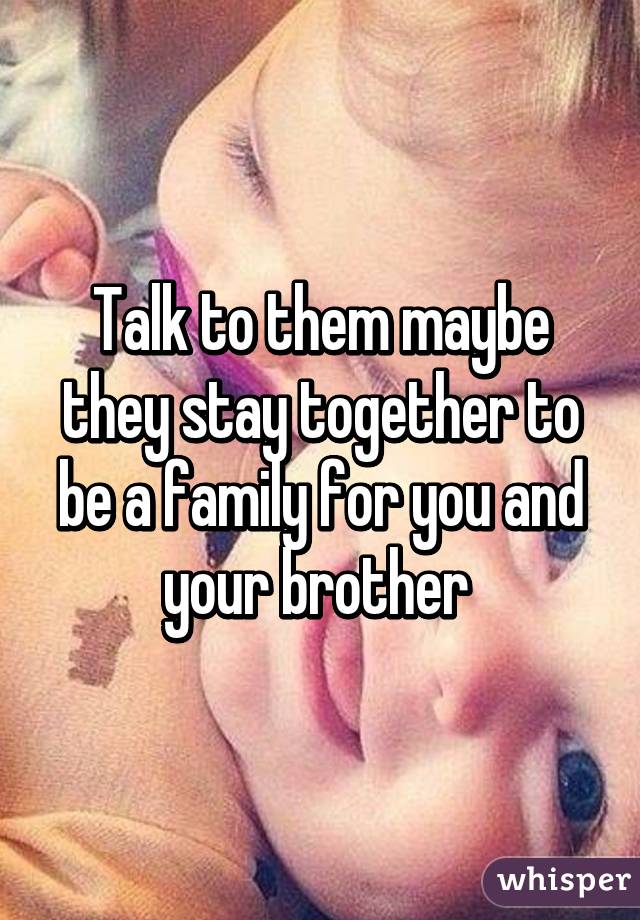 Talk to them maybe they stay together to be a family for you and your brother 