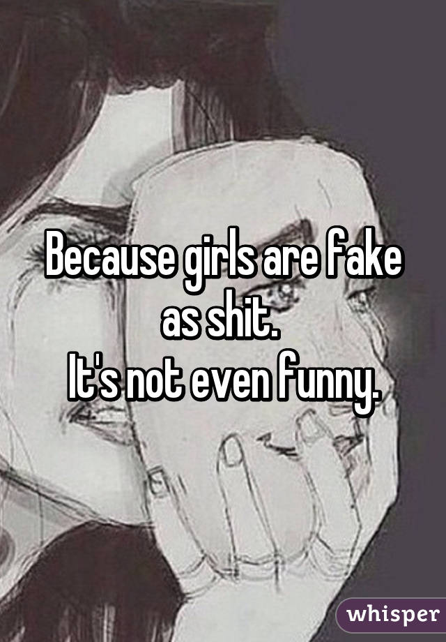 Because girls are fake as shit. 
It's not even funny.