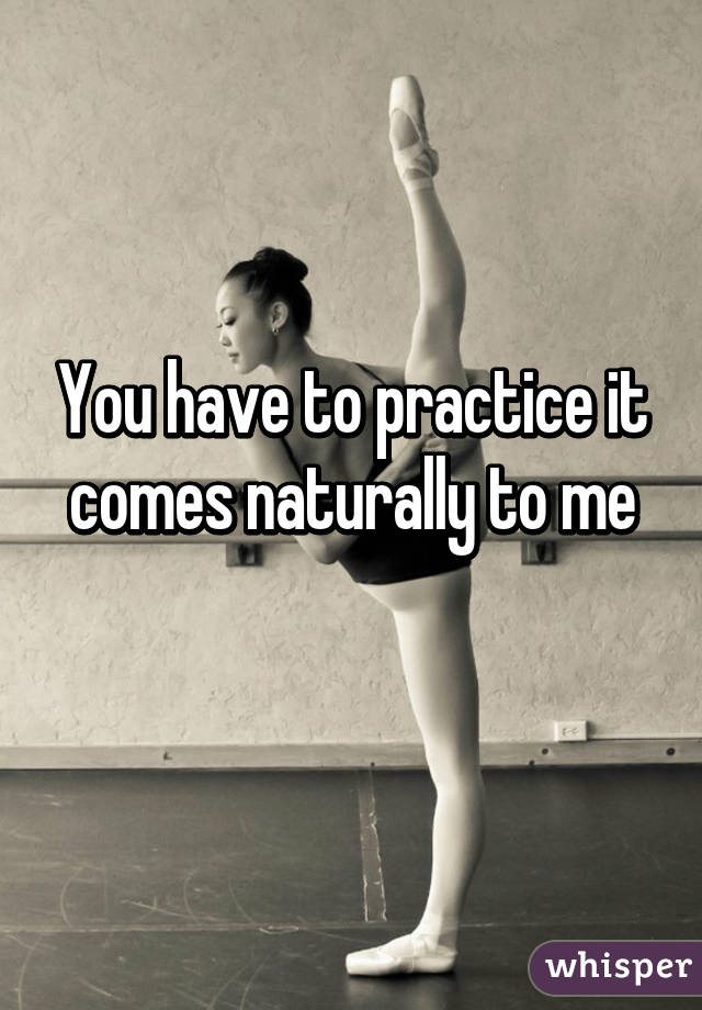 You have to practice it comes naturally to me
