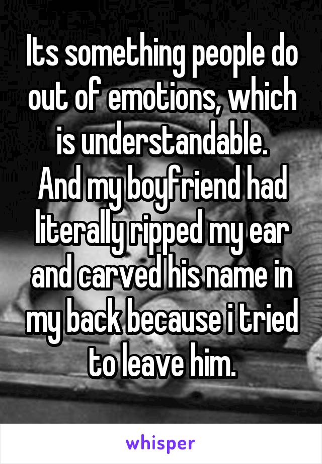 Its something people do out of emotions, which is understandable.
And my boyfriend had literally ripped my ear and carved his name in my back because i tried to leave him.
