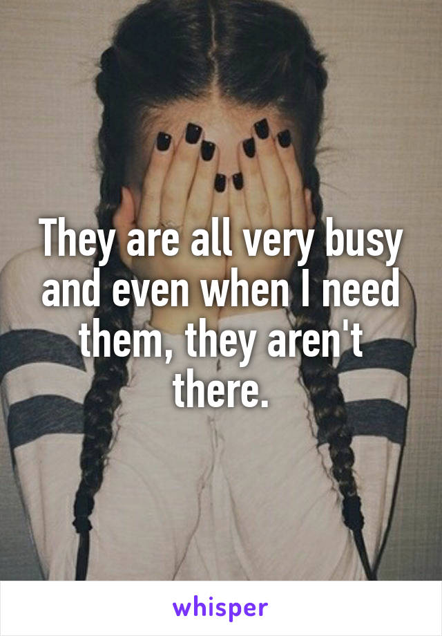 They are all very busy and even when I need them, they aren't there.