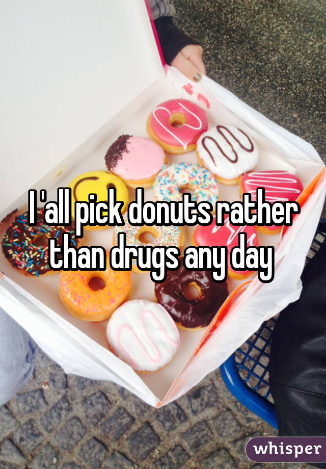 I 'all pick donuts rather than drugs any day 