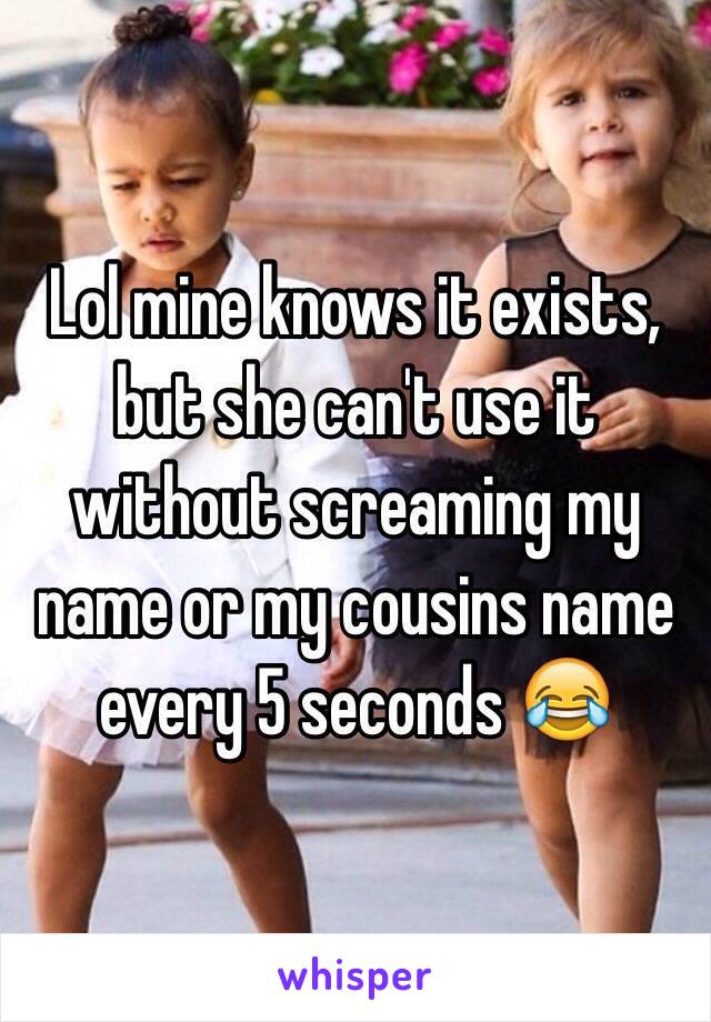 Lol mine knows it exists, but she can't use it without screaming my name or my cousins name every 5 seconds 😂