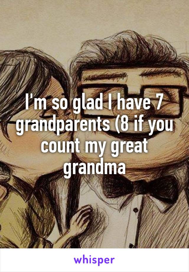 I'm so glad I have 7 grandparents (8 if you count my great grandma