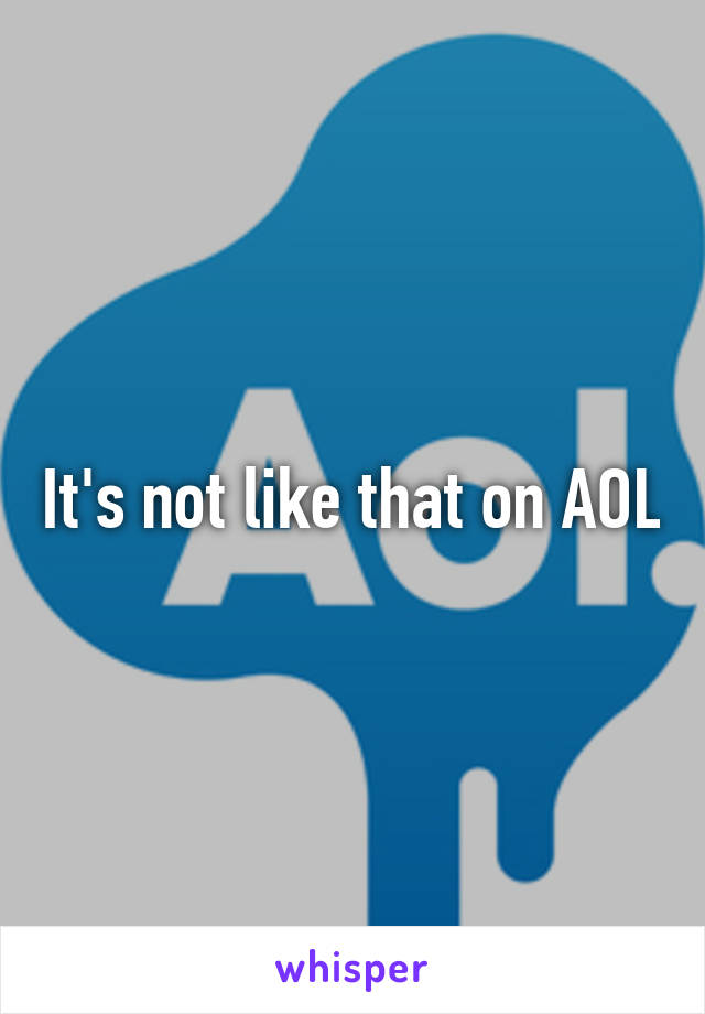 It's not like that on AOL