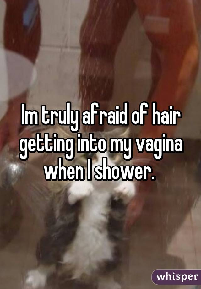Im truly afraid of hair getting into my vagina when I shower. 