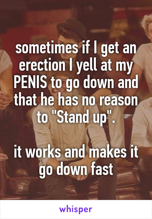 sometimes if I get an erection I yell at my PENIS to go down and that he has no reason to "Stand up".

it works and makes it go down fast