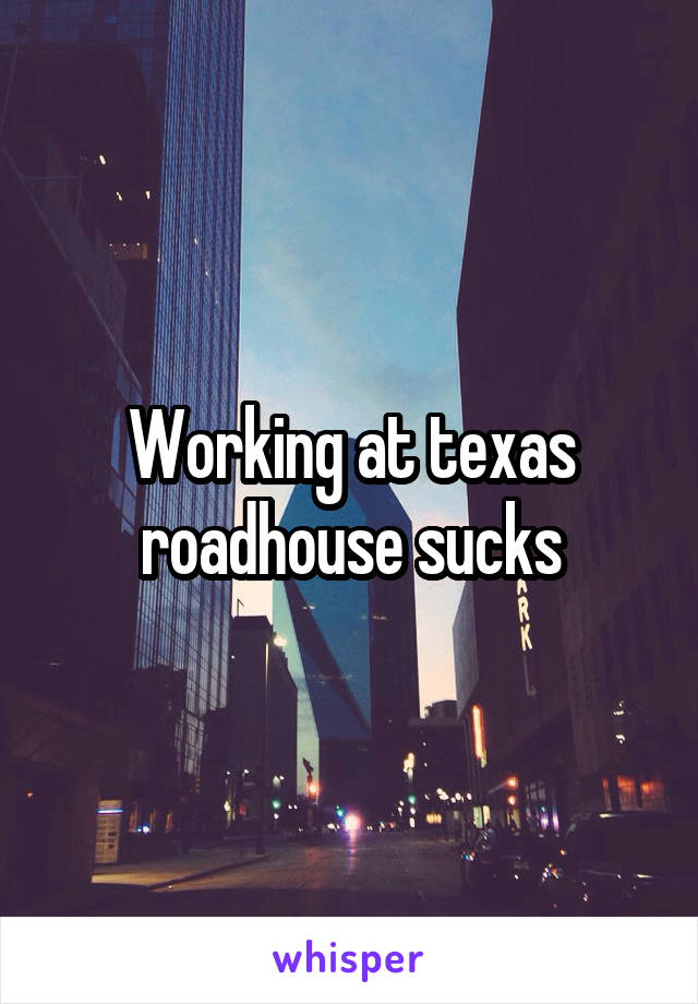 Working at texas roadhouse sucks
