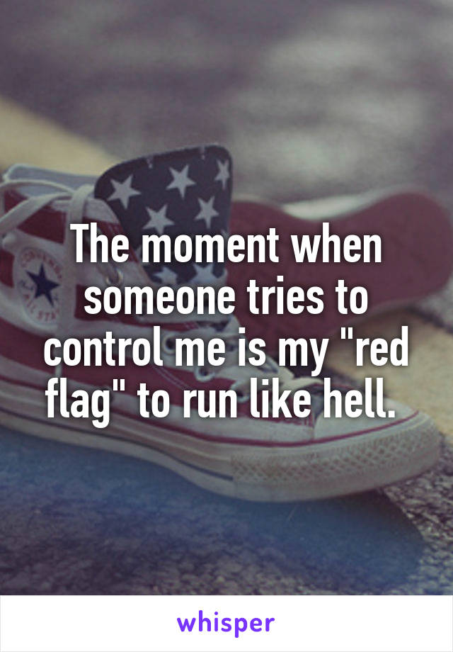 The moment when someone tries to control me is my "red flag" to run like hell. 