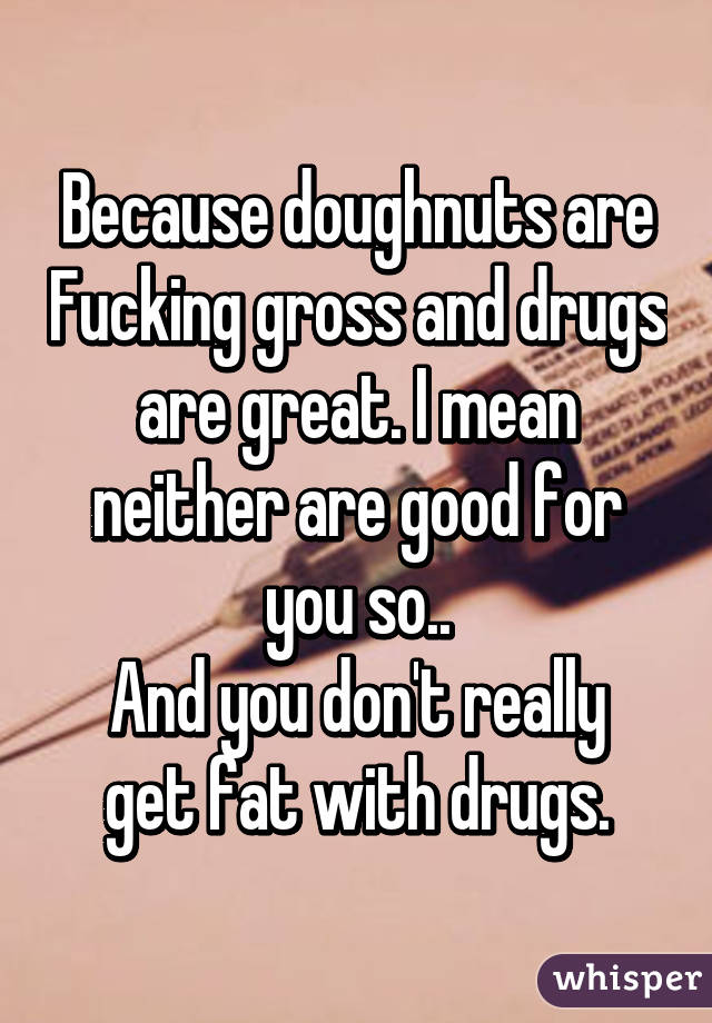 Because doughnuts are Fucking gross and drugs are great. I mean neither are good for you so..
And you don't really get fat with drugs.