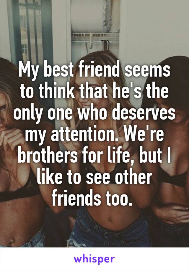 My best friend seems to think that he's the only one who deserves my attention. We're brothers for life, but I like to see other friends too. 