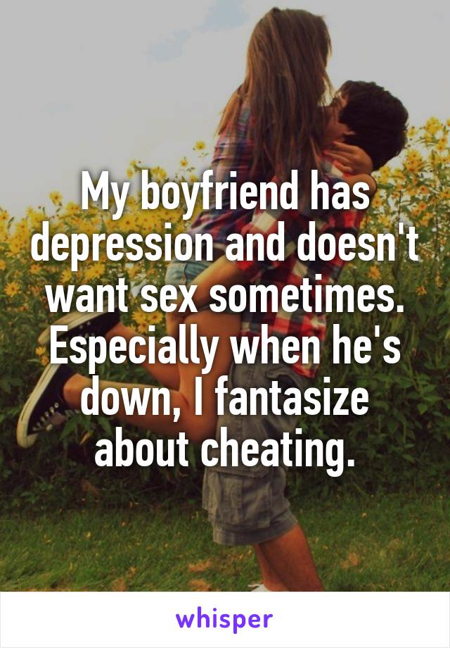 My boyfriend has depression and doesn't want sex sometimes. Especially when he's down, I fantasize about cheating.