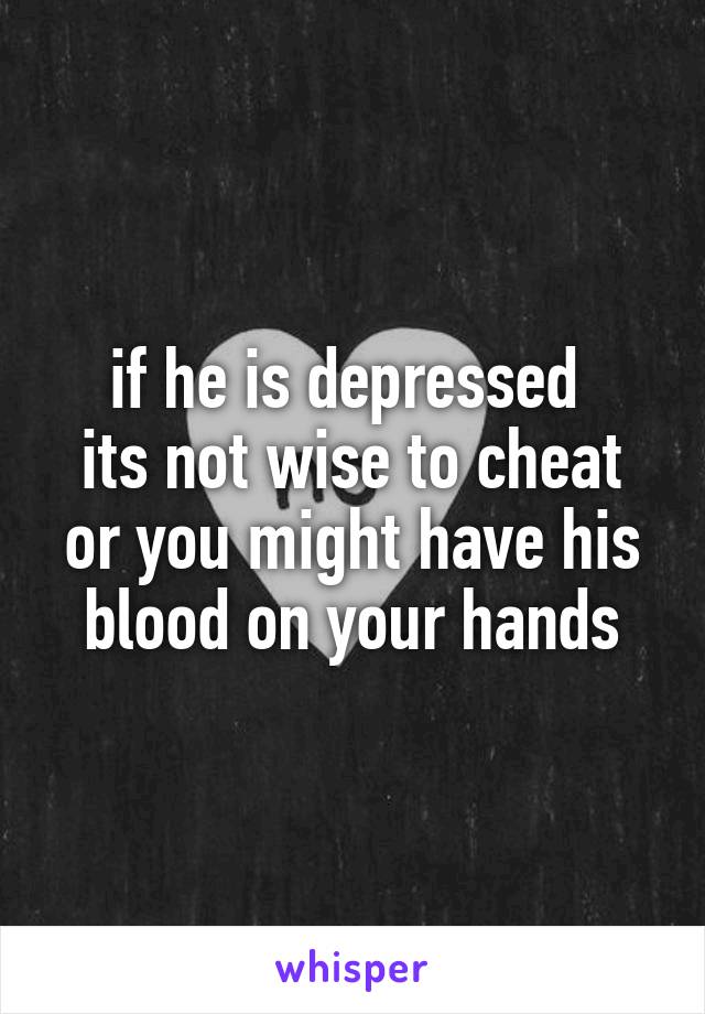 if he is depressed 
its not wise to cheat
or you might have his blood on your hands