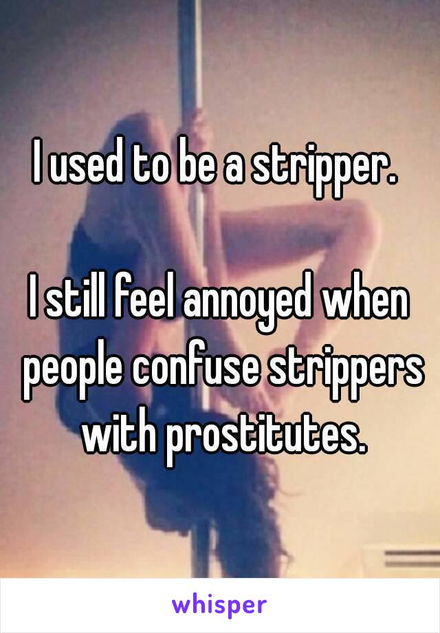 I used to be a stripper. 

I still feel annoyed when people confuse strippers with prostitutes.