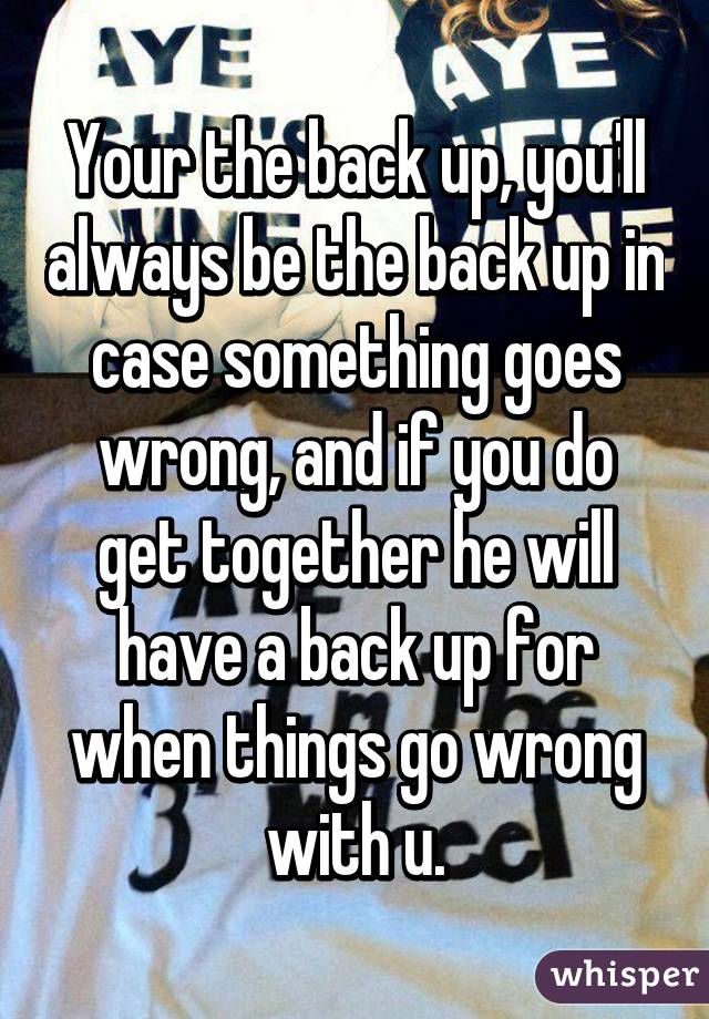 Your the back up, you'll always be the back up in case something goes wrong, and if you do get together he will have a back up for when things go wrong with u.