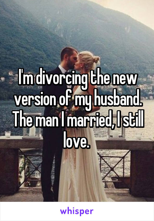 I'm divorcing the new version of my husband. The man I married, I still love. 