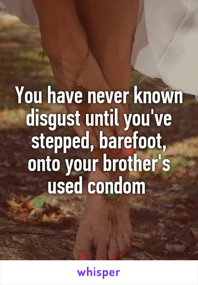 You have never known disgust until you've stepped, barefoot, onto your brother's used condom 