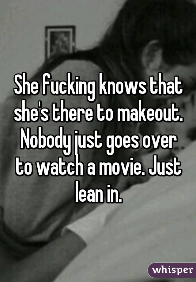 She fucking knows that she's there to makeout. Nobody just goes over to watch a movie. Just lean in.